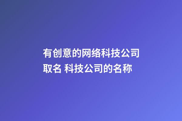 有创意的网络科技公司取名 科技公司的名称-第1张-公司起名-玄机派